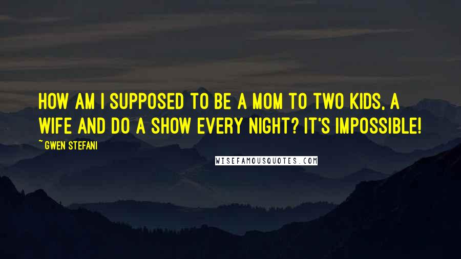 Gwen Stefani Quotes: How am I supposed to be a mom to two kids, a wife and do a show every night? It's impossible!