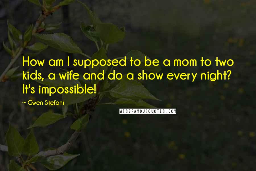 Gwen Stefani Quotes: How am I supposed to be a mom to two kids, a wife and do a show every night? It's impossible!