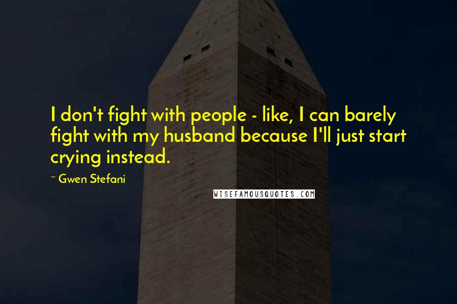 Gwen Stefani Quotes: I don't fight with people - like, I can barely fight with my husband because I'll just start crying instead.