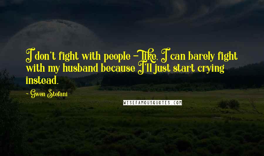 Gwen Stefani Quotes: I don't fight with people - like, I can barely fight with my husband because I'll just start crying instead.