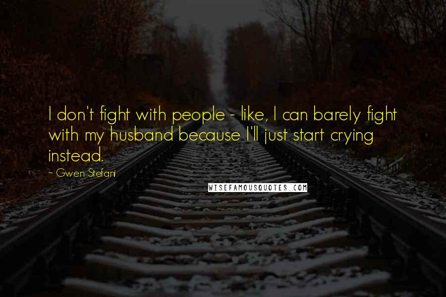 Gwen Stefani Quotes: I don't fight with people - like, I can barely fight with my husband because I'll just start crying instead.