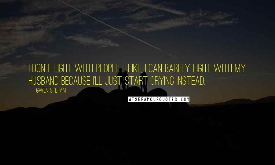 Gwen Stefani Quotes: I don't fight with people - like, I can barely fight with my husband because I'll just start crying instead.