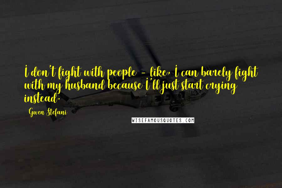 Gwen Stefani Quotes: I don't fight with people - like, I can barely fight with my husband because I'll just start crying instead.