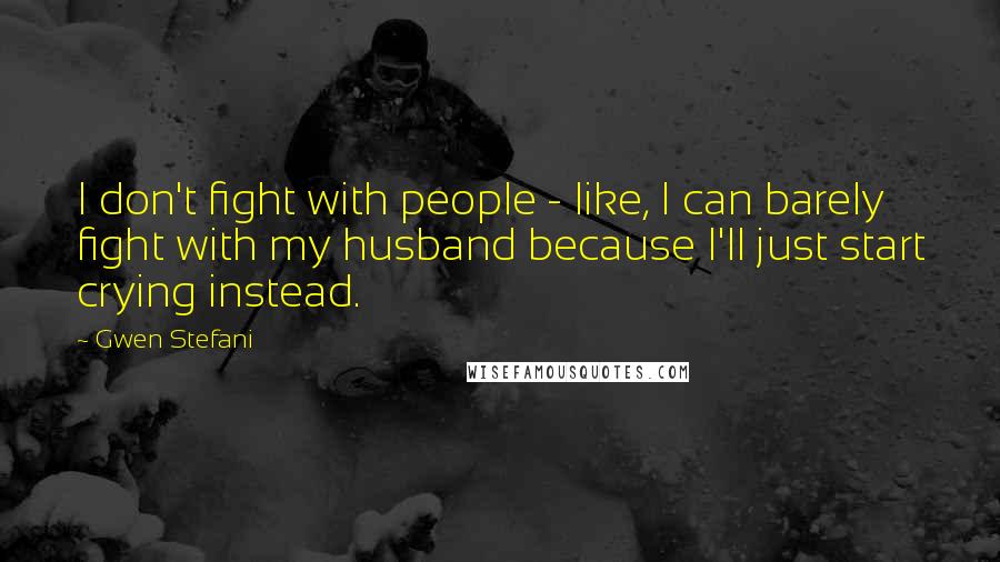 Gwen Stefani Quotes: I don't fight with people - like, I can barely fight with my husband because I'll just start crying instead.