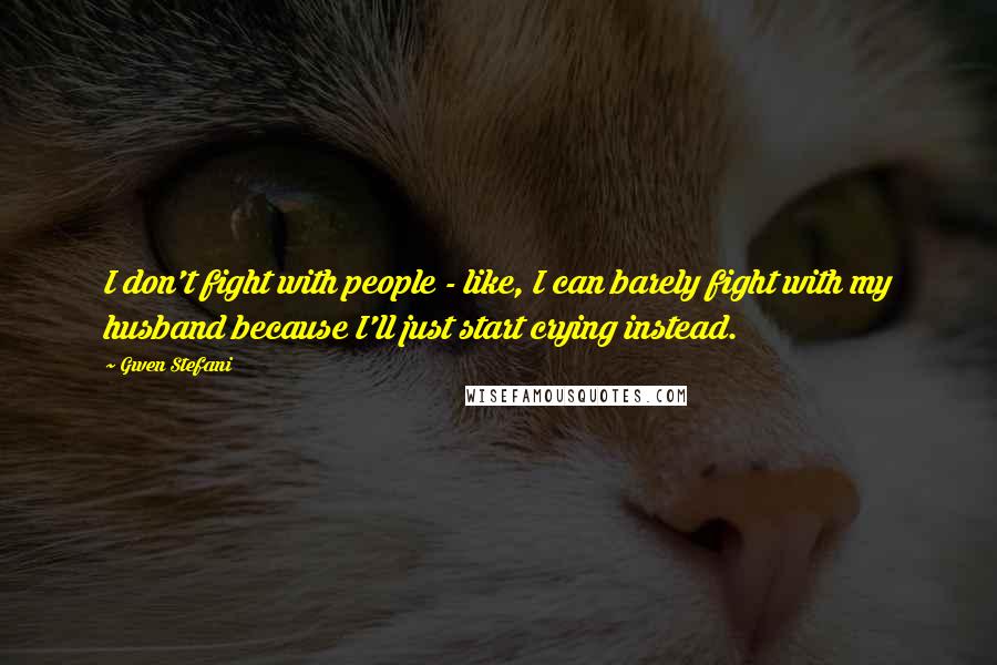 Gwen Stefani Quotes: I don't fight with people - like, I can barely fight with my husband because I'll just start crying instead.