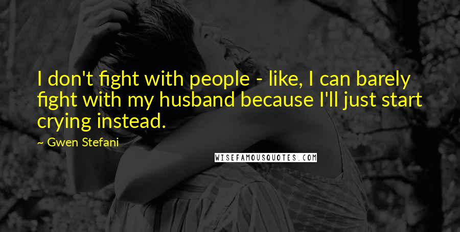 Gwen Stefani Quotes: I don't fight with people - like, I can barely fight with my husband because I'll just start crying instead.