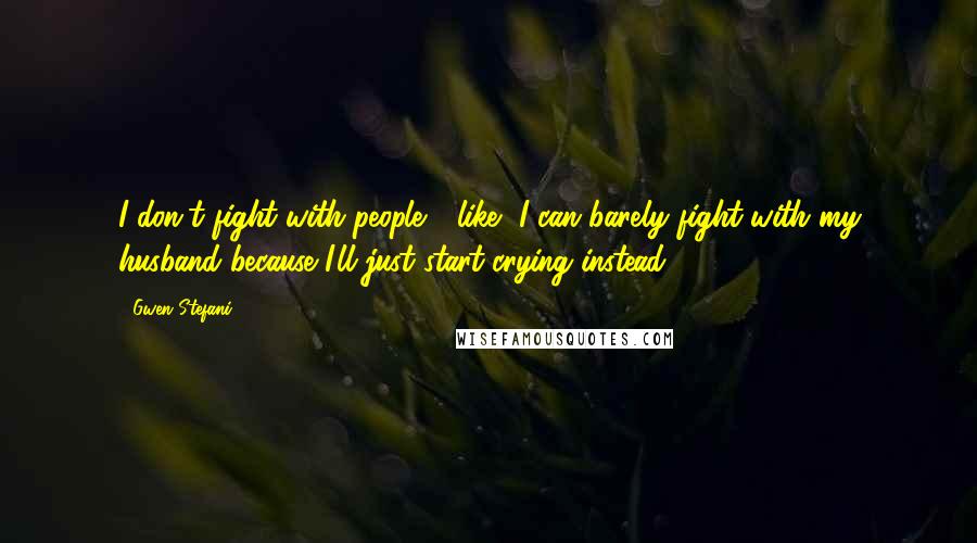 Gwen Stefani Quotes: I don't fight with people - like, I can barely fight with my husband because I'll just start crying instead.