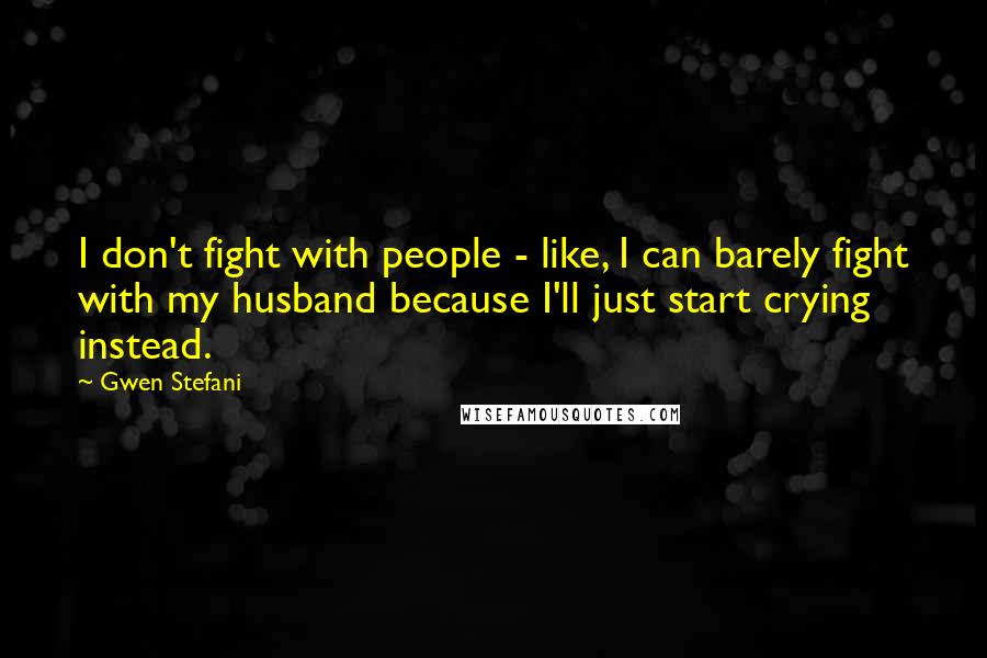 Gwen Stefani Quotes: I don't fight with people - like, I can barely fight with my husband because I'll just start crying instead.
