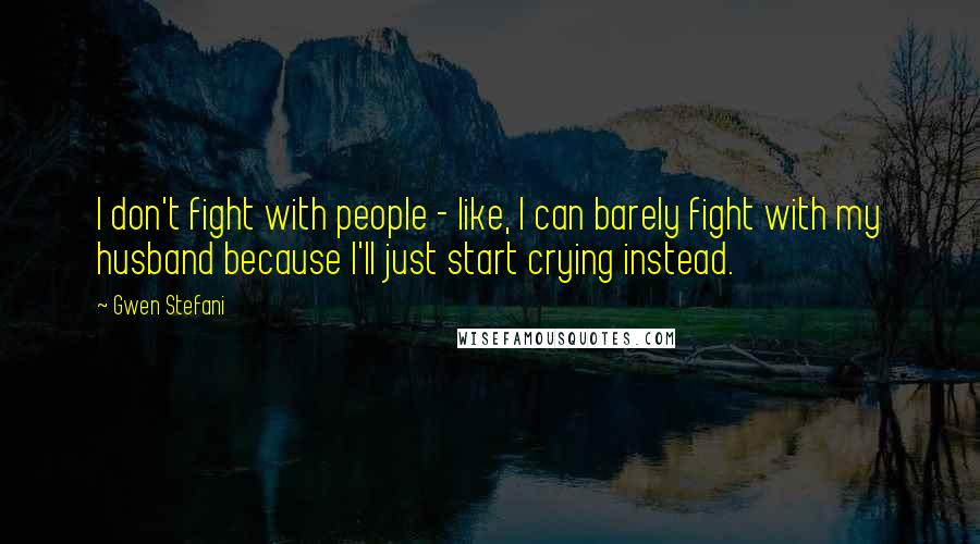 Gwen Stefani Quotes: I don't fight with people - like, I can barely fight with my husband because I'll just start crying instead.