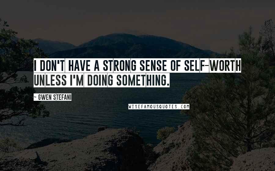 Gwen Stefani Quotes: I don't have a strong sense of self-worth unless I'm doing something.