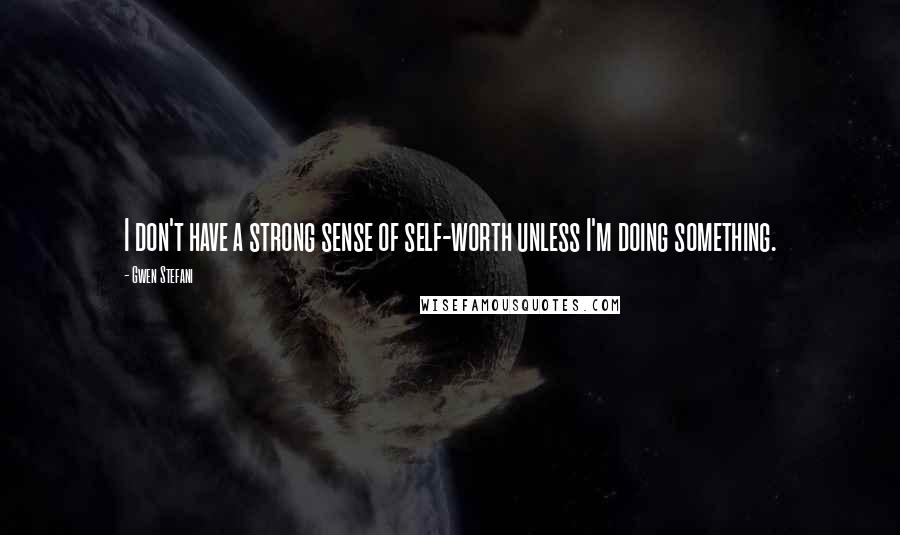 Gwen Stefani Quotes: I don't have a strong sense of self-worth unless I'm doing something.