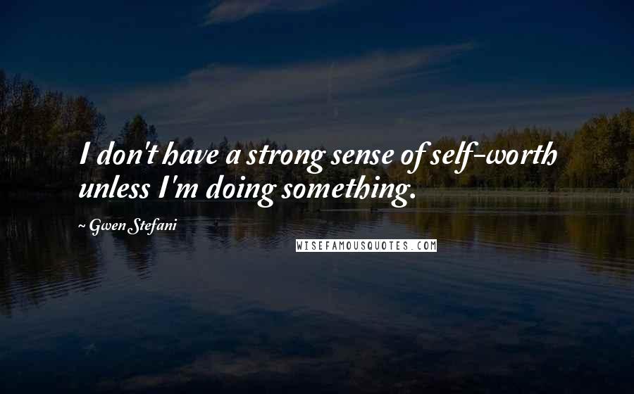 Gwen Stefani Quotes: I don't have a strong sense of self-worth unless I'm doing something.