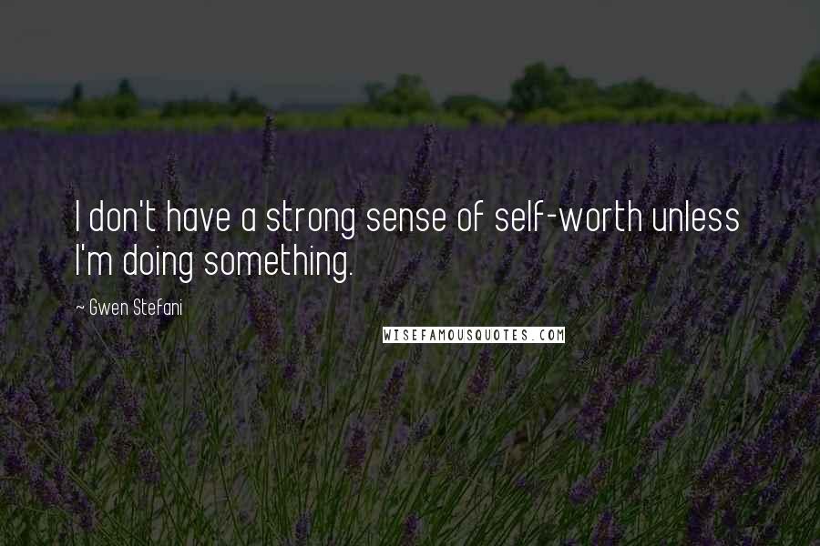 Gwen Stefani Quotes: I don't have a strong sense of self-worth unless I'm doing something.