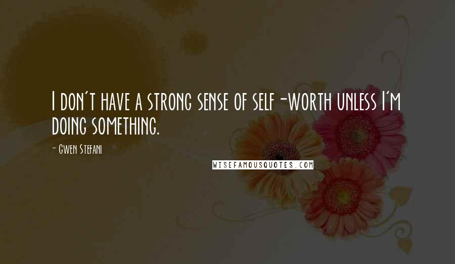 Gwen Stefani Quotes: I don't have a strong sense of self-worth unless I'm doing something.