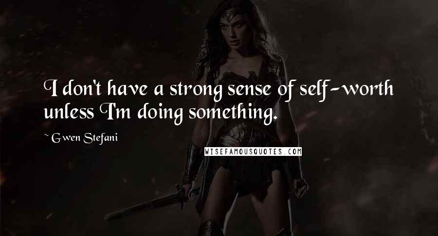 Gwen Stefani Quotes: I don't have a strong sense of self-worth unless I'm doing something.