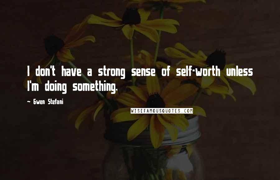 Gwen Stefani Quotes: I don't have a strong sense of self-worth unless I'm doing something.