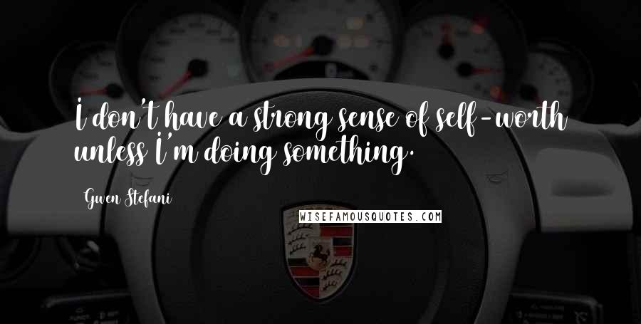 Gwen Stefani Quotes: I don't have a strong sense of self-worth unless I'm doing something.