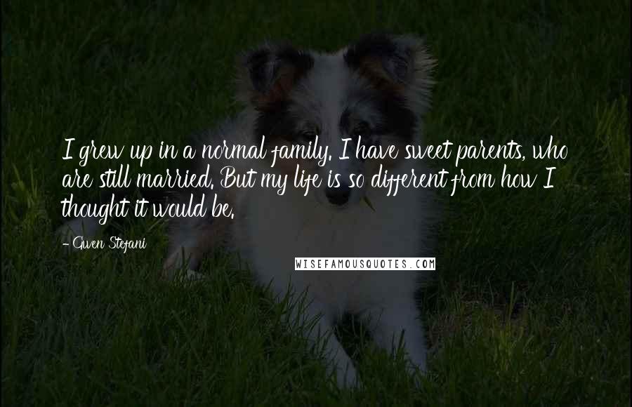 Gwen Stefani Quotes: I grew up in a normal family. I have sweet parents, who are still married. But my life is so different from how I thought it would be.