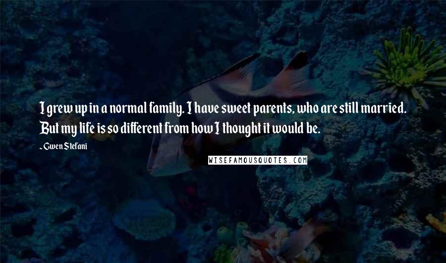 Gwen Stefani Quotes: I grew up in a normal family. I have sweet parents, who are still married. But my life is so different from how I thought it would be.