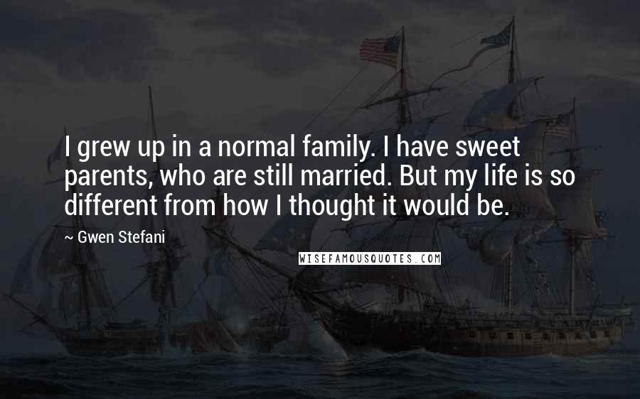 Gwen Stefani Quotes: I grew up in a normal family. I have sweet parents, who are still married. But my life is so different from how I thought it would be.