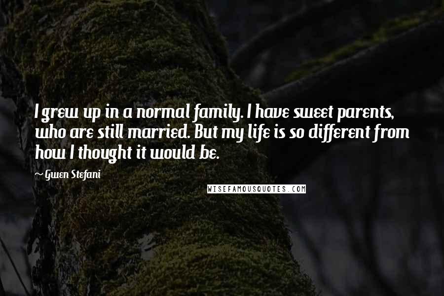 Gwen Stefani Quotes: I grew up in a normal family. I have sweet parents, who are still married. But my life is so different from how I thought it would be.