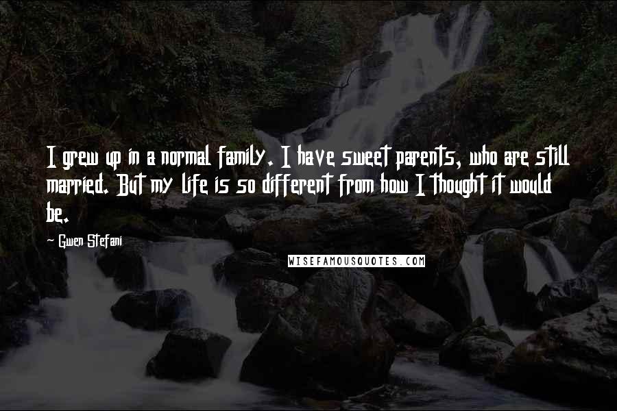 Gwen Stefani Quotes: I grew up in a normal family. I have sweet parents, who are still married. But my life is so different from how I thought it would be.