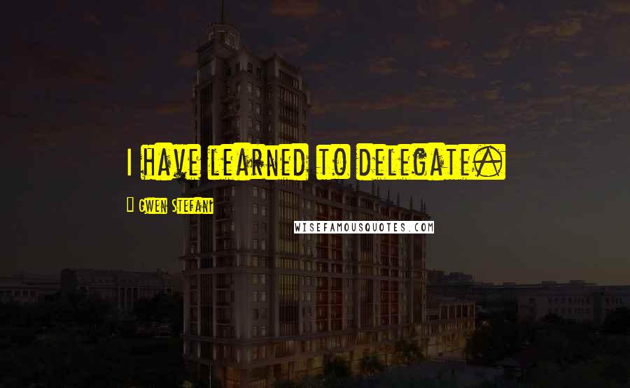 Gwen Stefani Quotes: I have learned to delegate.