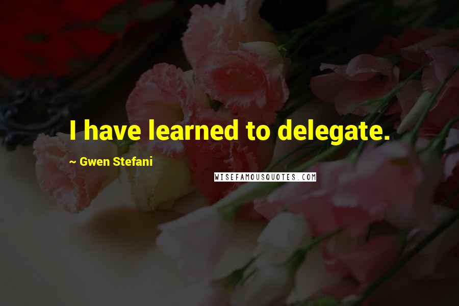 Gwen Stefani Quotes: I have learned to delegate.