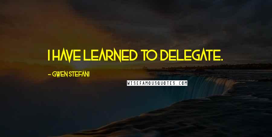 Gwen Stefani Quotes: I have learned to delegate.