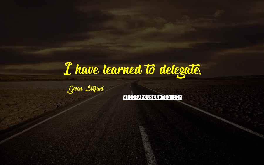 Gwen Stefani Quotes: I have learned to delegate.