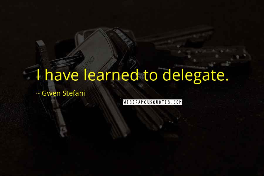 Gwen Stefani Quotes: I have learned to delegate.