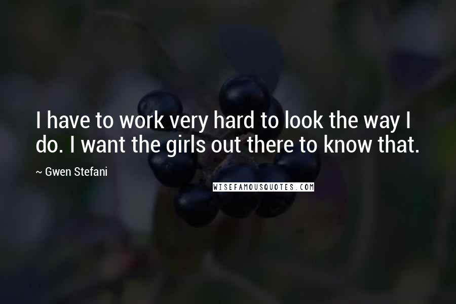 Gwen Stefani Quotes: I have to work very hard to look the way I do. I want the girls out there to know that.