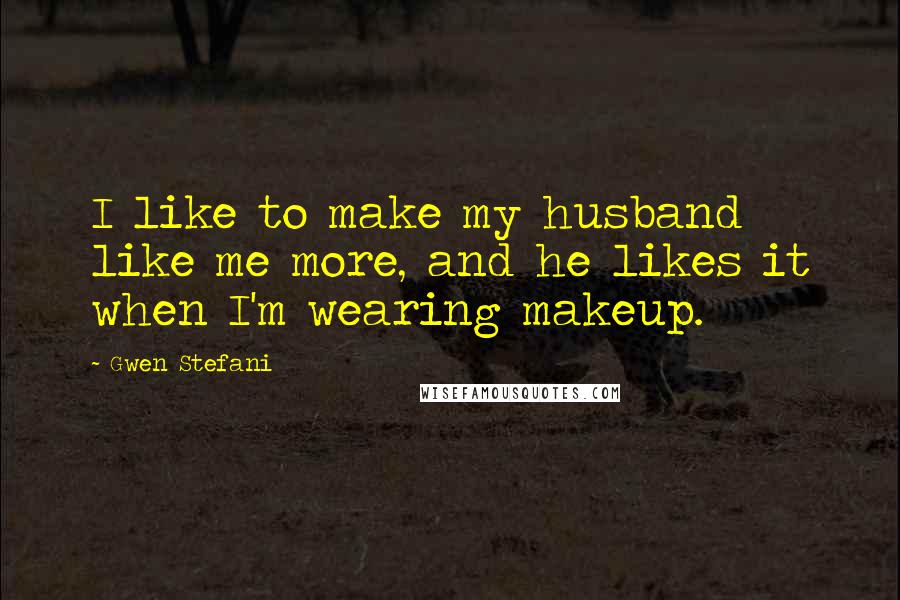 Gwen Stefani Quotes: I like to make my husband like me more, and he likes it when I'm wearing makeup.