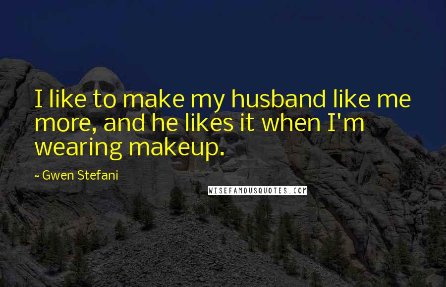 Gwen Stefani Quotes: I like to make my husband like me more, and he likes it when I'm wearing makeup.