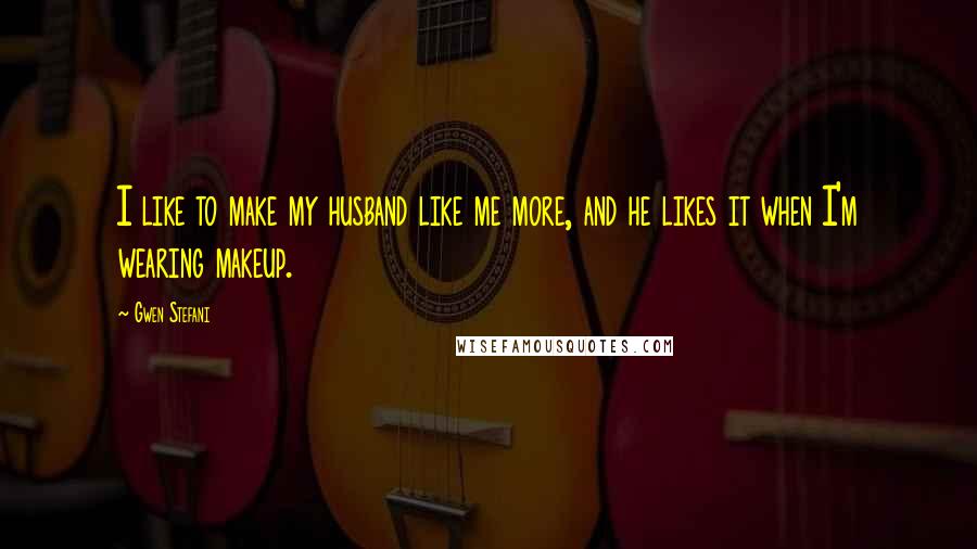 Gwen Stefani Quotes: I like to make my husband like me more, and he likes it when I'm wearing makeup.