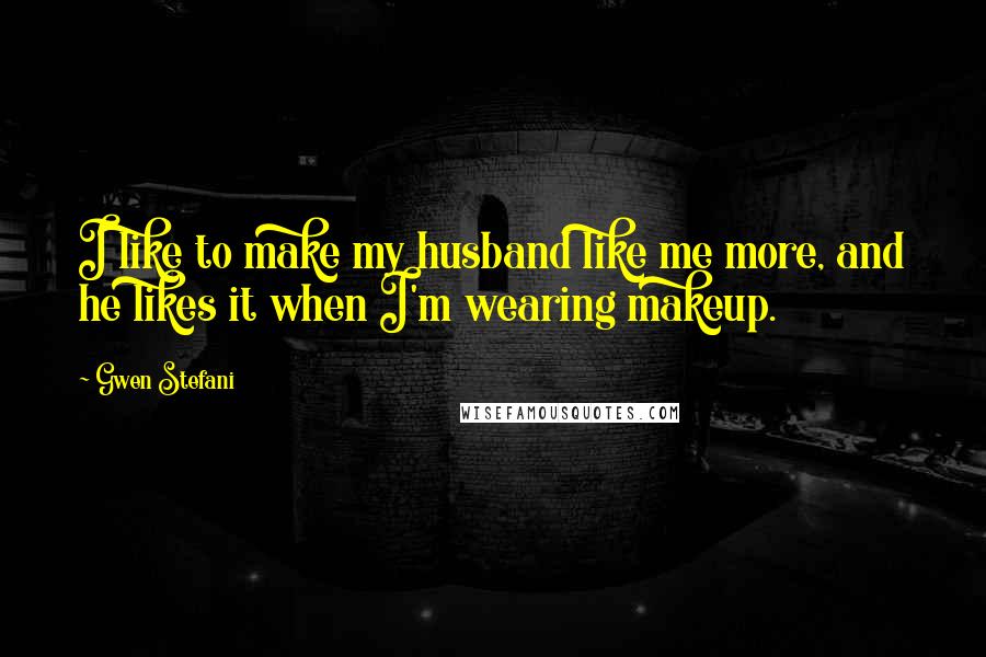 Gwen Stefani Quotes: I like to make my husband like me more, and he likes it when I'm wearing makeup.