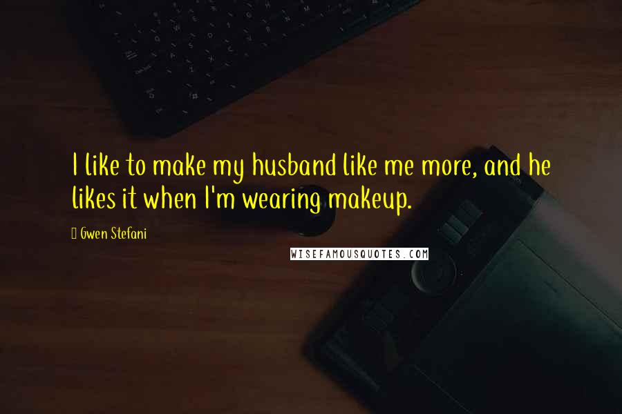 Gwen Stefani Quotes: I like to make my husband like me more, and he likes it when I'm wearing makeup.