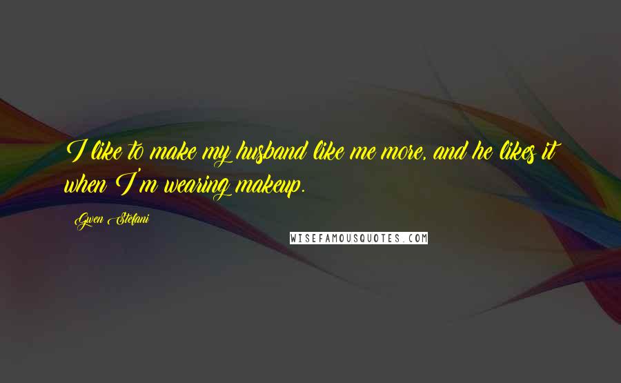Gwen Stefani Quotes: I like to make my husband like me more, and he likes it when I'm wearing makeup.