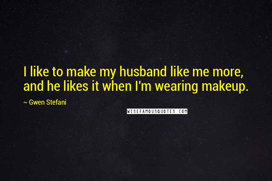 Gwen Stefani Quotes: I like to make my husband like me more, and he likes it when I'm wearing makeup.