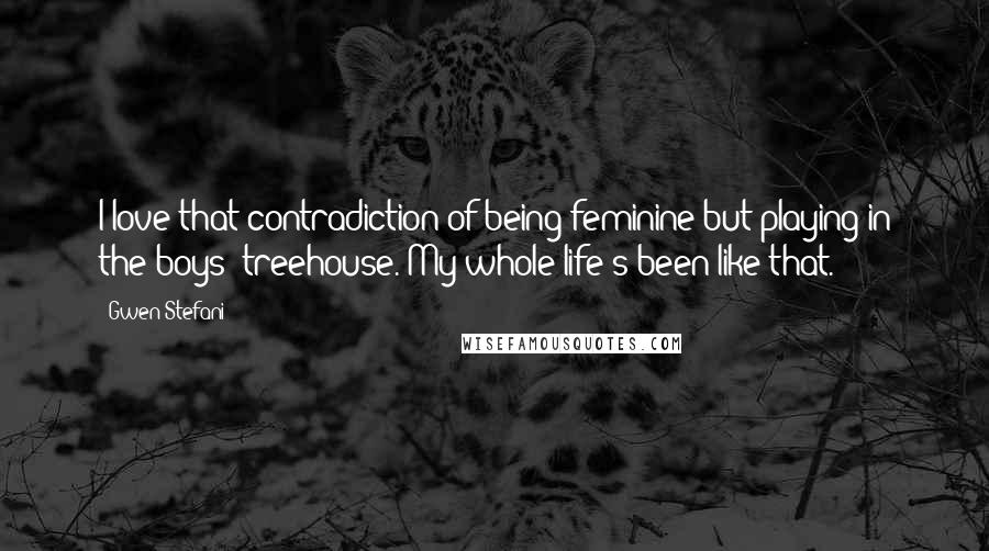 Gwen Stefani Quotes: I love that contradiction of being feminine but playing in the boys' treehouse. My whole life's been like that.