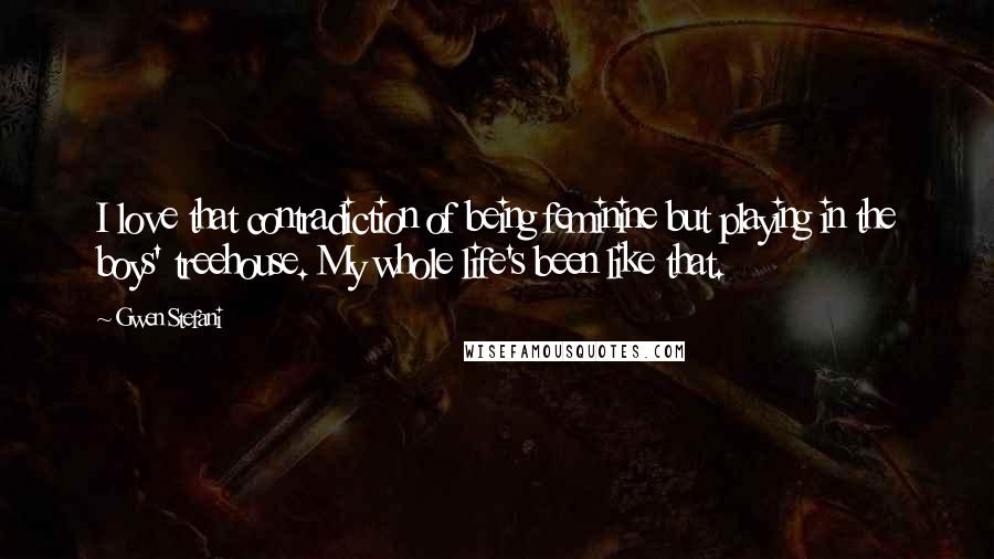 Gwen Stefani Quotes: I love that contradiction of being feminine but playing in the boys' treehouse. My whole life's been like that.