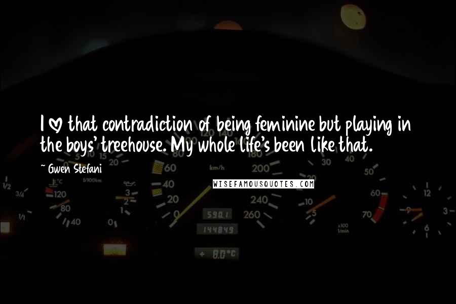 Gwen Stefani Quotes: I love that contradiction of being feminine but playing in the boys' treehouse. My whole life's been like that.