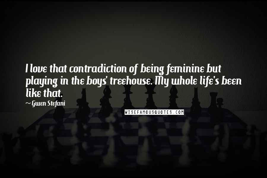 Gwen Stefani Quotes: I love that contradiction of being feminine but playing in the boys' treehouse. My whole life's been like that.