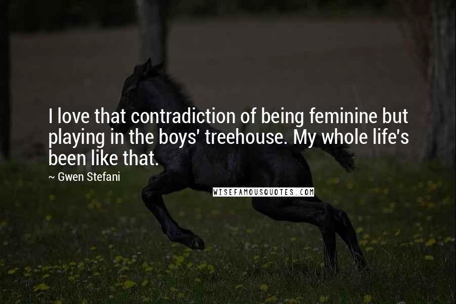 Gwen Stefani Quotes: I love that contradiction of being feminine but playing in the boys' treehouse. My whole life's been like that.