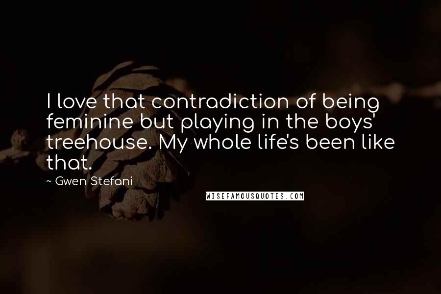 Gwen Stefani Quotes: I love that contradiction of being feminine but playing in the boys' treehouse. My whole life's been like that.