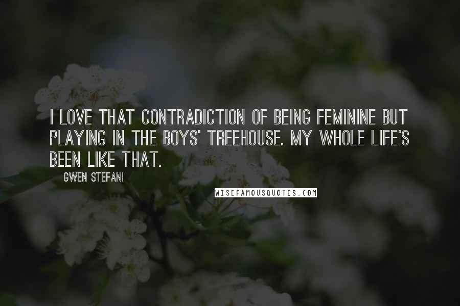 Gwen Stefani Quotes: I love that contradiction of being feminine but playing in the boys' treehouse. My whole life's been like that.