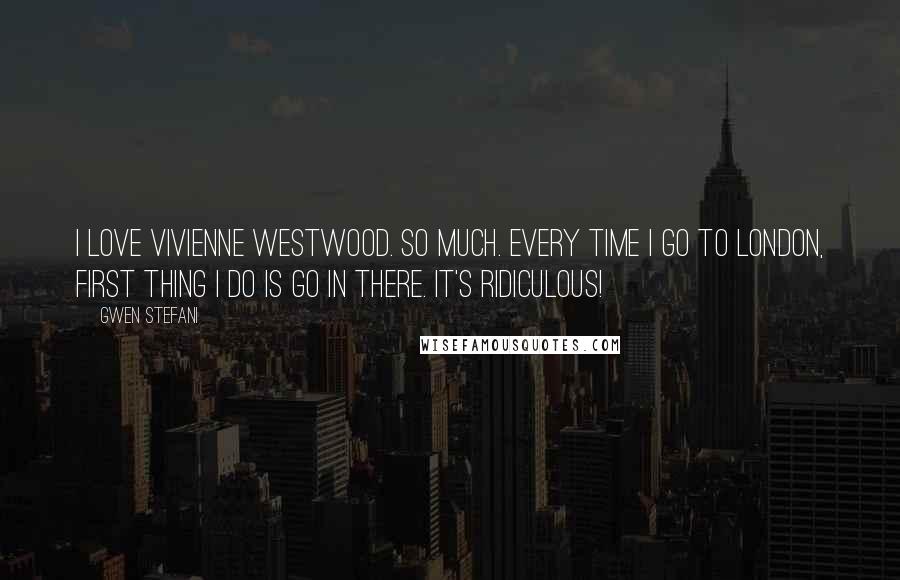 Gwen Stefani Quotes: I love Vivienne Westwood. So much. Every time I go to London, first thing I do is go in there. It's ridiculous!