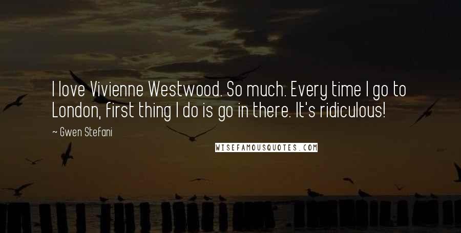 Gwen Stefani Quotes: I love Vivienne Westwood. So much. Every time I go to London, first thing I do is go in there. It's ridiculous!