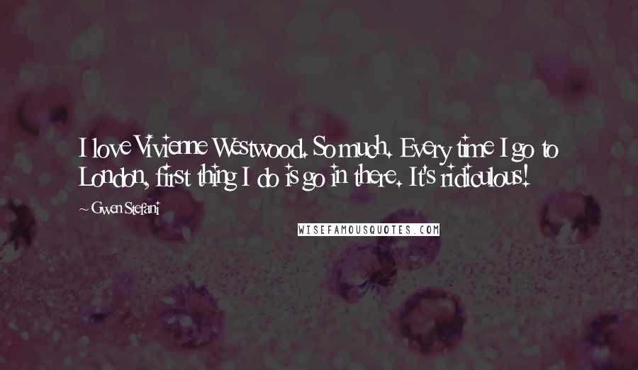 Gwen Stefani Quotes: I love Vivienne Westwood. So much. Every time I go to London, first thing I do is go in there. It's ridiculous!