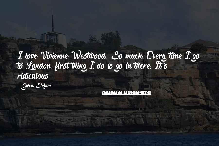 Gwen Stefani Quotes: I love Vivienne Westwood. So much. Every time I go to London, first thing I do is go in there. It's ridiculous!